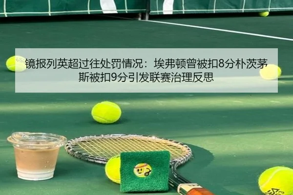 镜报列英超过往处罚情况：埃弗顿曾被扣8分朴茨茅斯被扣9分引发联赛治理反思